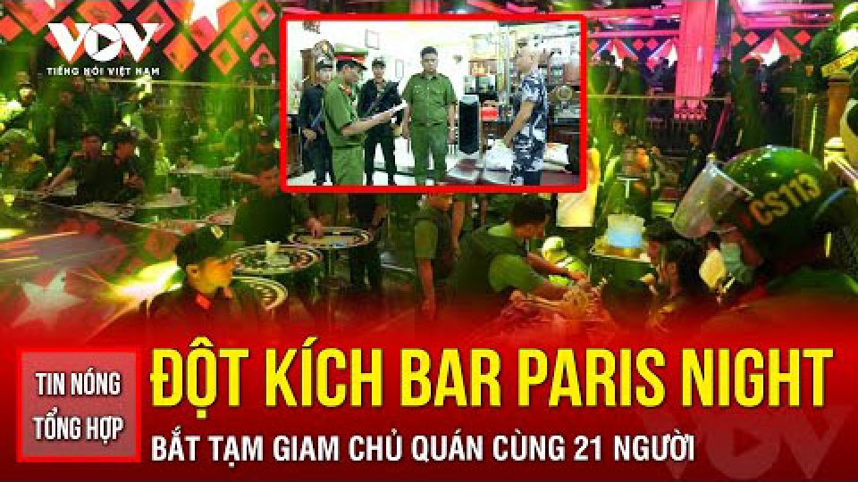 Tin nóng tổng hợp: Đột kích quán bar Paris Night Club, bắt chủ quán cùng 21 người